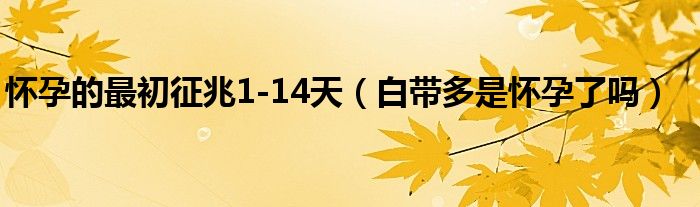 懷孕的最初征兆1-14天（白帶多是懷孕了嗎）