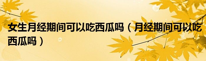 女生月經(jīng)期間可以吃西瓜嗎（月經(jīng)期間可以吃西瓜嗎）