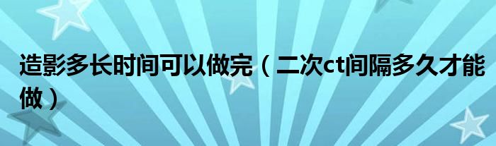 造影多長(zhǎng)時(shí)間可以做完（二次ct間隔多久才能做）