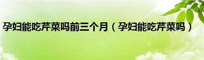 孕婦能吃芹菜嗎前三個(gè)月（孕婦能吃芹菜嗎）