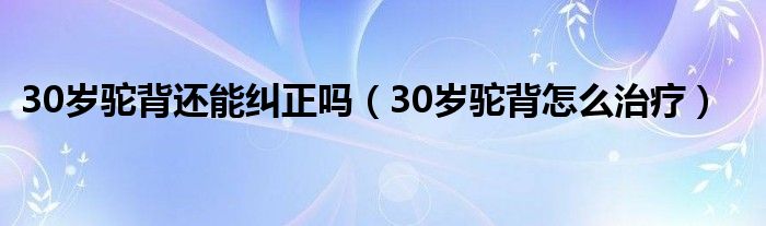 30歲駝背還能糾正嗎（30歲駝背怎么治療）