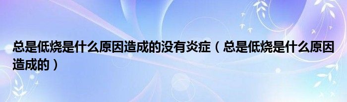 總是低燒是什么原因造成的沒(méi)有炎癥（總是低燒是什么原因造成的）