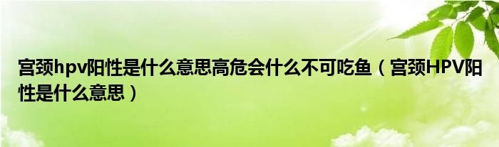 宮頸hpv陽性是什么意思高危會什么不可吃魚（宮頸HPV陽性是什么意思）