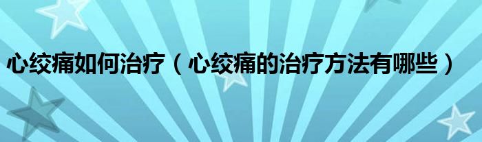 心絞痛如何治療（心絞痛的治療方法有哪些）