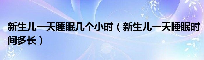 新生兒一天睡眠幾個小時（新生兒一天睡眠時間多長）