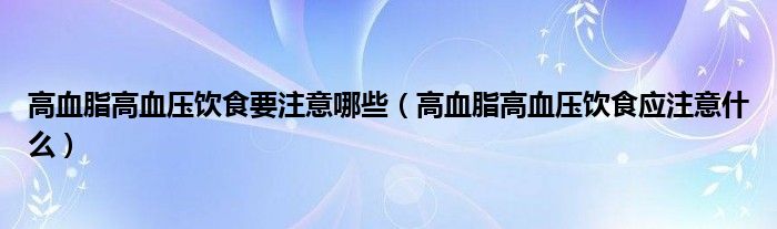 高血脂高血壓飲食要注意哪些（高血脂高血壓飲食應注意什么）