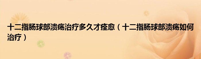 十二指腸球部潰瘍治療多久才痊愈（十二指腸球部潰瘍?nèi)绾沃委煟? /></span>
		<span id=