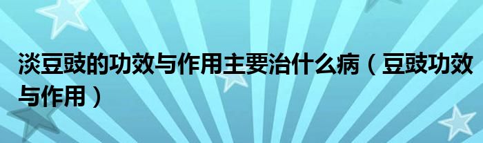 淡豆豉的功效與作用主要治什么?。ǘ刽πc作用）