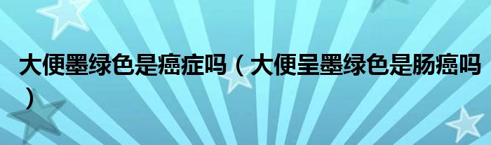 大便墨綠色是癌癥嗎（大便呈墨綠色是腸癌嗎）