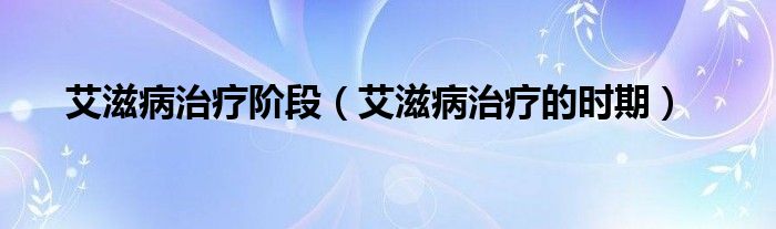 艾滋病治療階段（艾滋病治療的時期）