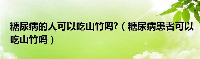 糖尿病的人可以吃山竹嗎?（糖尿病患者可以吃山竹嗎）