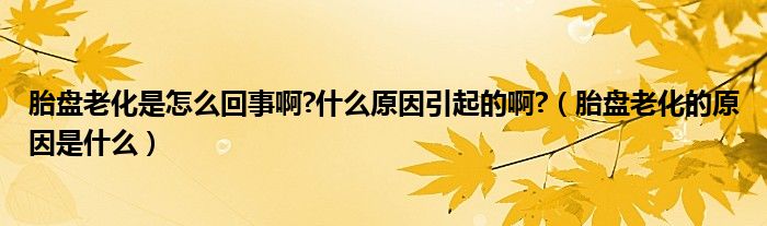 胎盤(pán)老化是怎么回事啊?什么原因引起的啊?（胎盤(pán)老化的原因是什么）