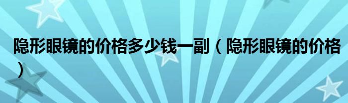 隱形眼鏡的價(jià)格多少錢(qián)一副（隱形眼鏡的價(jià)格）