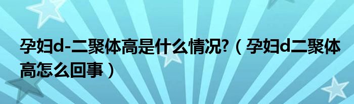 孕婦d-二聚體高是什么情況?（孕婦d二聚體高怎么回事）