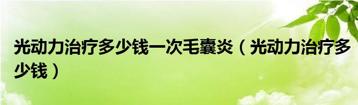 光動力治療多少錢一次毛囊炎（光動力治療多少錢）