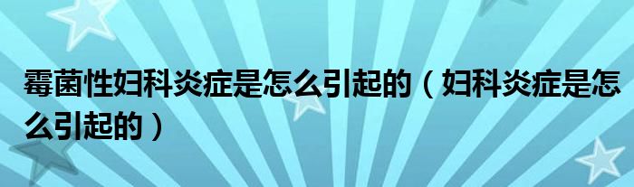 霉菌性婦科炎癥是怎么引起的（婦科炎癥是怎么引起的）