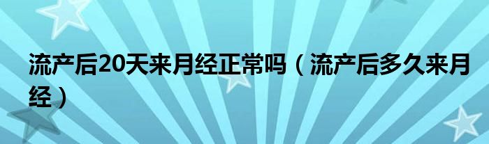 流產(chǎn)后20天來月經(jīng)正常嗎（流產(chǎn)后多久來月經(jīng)）