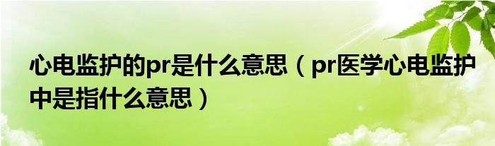 心電監(jiān)護的pr是什么意思（pr醫(yī)學心電監(jiān)護中是指什么意思）