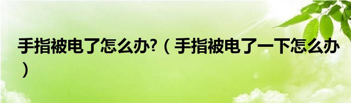 手指被電了怎么辦?（手指被電了一下怎么辦）