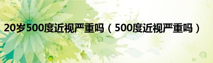 20歲500度近視嚴(yán)重嗎（500度近視嚴(yán)重嗎）