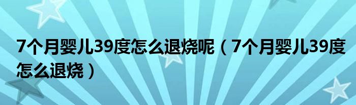 7個(gè)月嬰兒39度怎么退燒呢（7個(gè)月嬰兒39度怎么退燒）