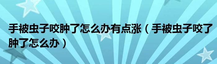 手被蟲(chóng)子咬腫了怎么辦有點(diǎn)漲（手被蟲(chóng)子咬了腫了怎么辦）