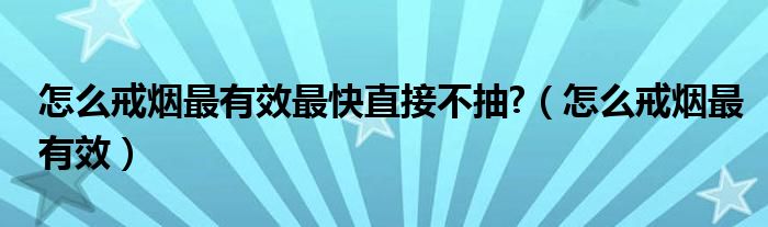 怎么戒煙最有效最快直接不抽?（怎么戒煙最有效）