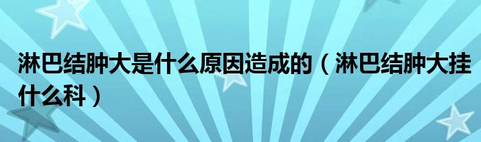 淋巴結(jié)腫大是什么原因造成的（淋巴結(jié)腫大掛什么科）