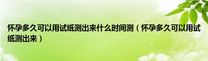 懷孕多久可以用試紙測出來什么時間測（懷孕多久可以用試紙測出來）