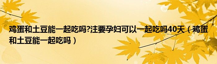 雞蛋和土豆能一起吃嗎?注要孕婦可以一起吃嗎40天（雞蛋和土豆能一起吃嗎）