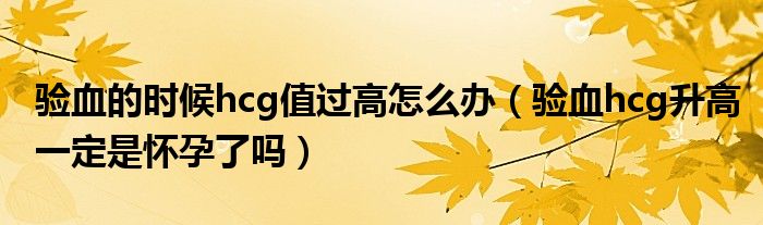 驗(yàn)血的時(shí)候hcg值過高怎么辦（驗(yàn)血hcg升高一定是懷孕了嗎）