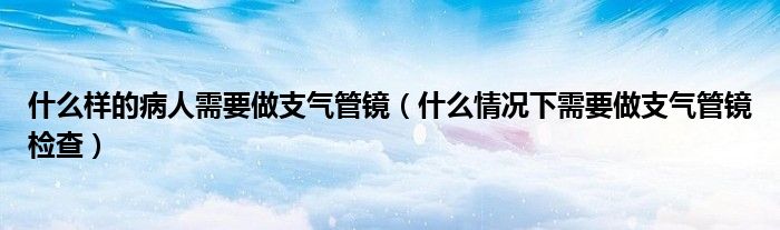 什么樣的病人需要做支氣管鏡（什么情況下需要做支氣管鏡檢查）