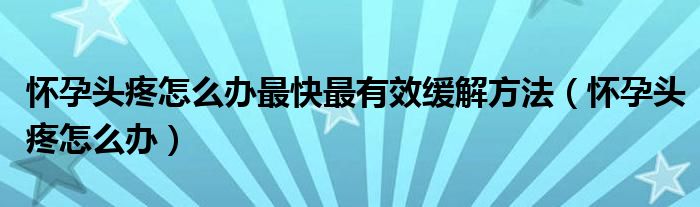 懷孕頭疼怎么辦最快最有效緩解方法（懷孕頭疼怎么辦）