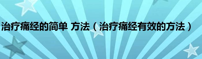 治療痛經(jīng)的簡單 方法（治療痛經(jīng)有效的方法）