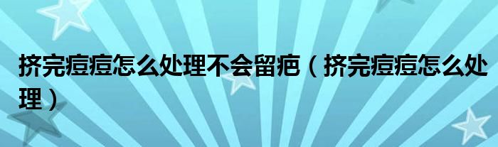 擠完痘痘怎么處理不會(huì)留疤（擠完痘痘怎么處理）