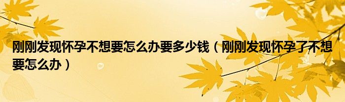 剛剛發(fā)現(xiàn)懷孕不想要怎么辦要多少錢(qián)（剛剛發(fā)現(xiàn)懷孕了不想要怎么辦）