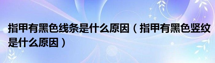 指甲有黑色線條是什么原因（指甲有黑色豎紋是什么原因）