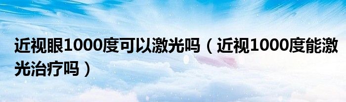 近視眼1000度可以激光嗎（近視1000度能激光治療嗎）