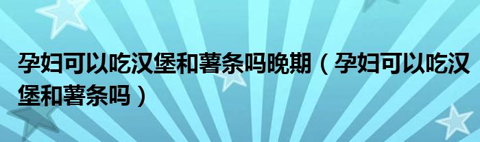 孕婦可以吃漢堡和薯?xiàng)l嗎晚期（孕婦可以吃漢堡和薯?xiàng)l嗎）