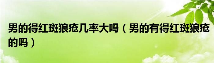 男的得紅斑狼瘡幾率大嗎（男的有得紅斑狼瘡的嗎）