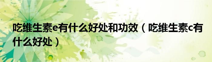 吃維生素e有什么好處和功效（吃維生素c有什么好處）