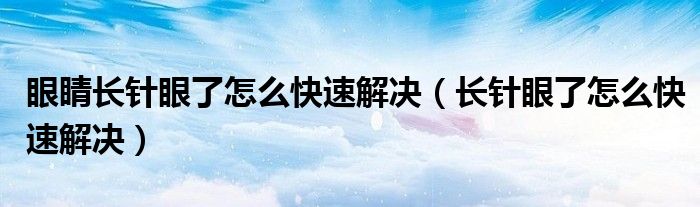 眼睛長針眼了怎么快速解決（長針眼了怎么快速解決）