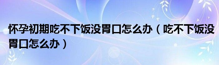 懷孕初期吃不下飯沒(méi)胃口怎么辦（吃不下飯沒(méi)胃口怎么辦）