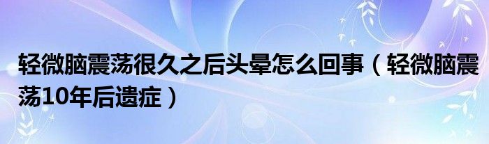 輕微腦震蕩很久之后頭暈怎么回事（輕微腦震蕩10年后遺癥）