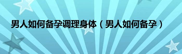 男人如何備孕調理身體（男人如何備孕）