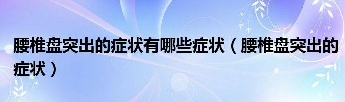 腰椎盤(pán)突出的癥狀有哪些癥狀（腰椎盤(pán)突出的癥狀）