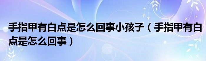 手指甲有白點(diǎn)是怎么回事小孩子（手指甲有白點(diǎn)是怎么回事）