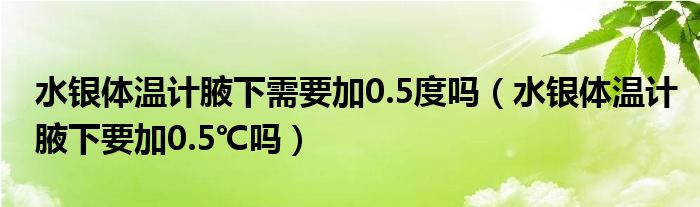 水銀體溫計(jì)腋下需要加0.5度嗎（水銀體溫計(jì)腋下要加0.5℃嗎）