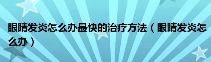 眼睛發(fā)炎怎么辦最快的治療方法（眼睛發(fā)炎怎么辦）