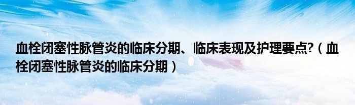 血栓閉塞性脈管炎的臨床分期、臨床表現(xiàn)及護理要點?（血栓閉塞性脈管炎的臨床分期）